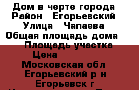 Дом в черте города › Район ­ Егорьевский › Улица ­ Чапаева › Общая площадь дома ­ 100 › Площадь участка ­ 5 › Цена ­ 3 600 000 - Московская обл., Егорьевский р-н, Егорьевск г. Недвижимость » Дома, коттеджи, дачи продажа   . Московская обл.